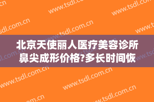 北京天使丽人医疗美容诊所鼻尖成形价格?多长时间恢复?(丽人整形美容医院介绍)