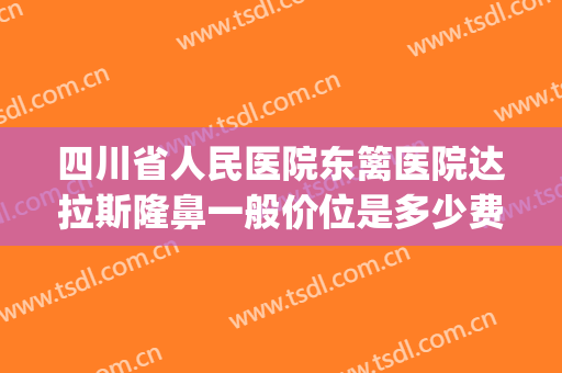 四川省人民医院东篱医院达拉斯隆鼻一般价位是多少费用?靠谱吗?(四川省人民医院隆鼻怎么样)