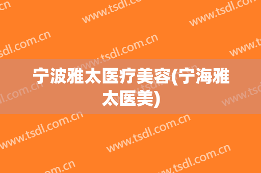 宁波雅太医疗美容(宁海雅太医美)