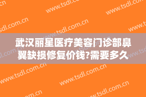 武汉丽星医疗美容门诊部鼻翼缺损修复价钱?需要多久恢复?(美丽星后整形医院)