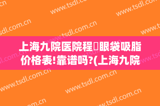 上海九院医院程芃眼袋吸脂价格表!靠谱吗?(上海九院整形眼袋多少钱)