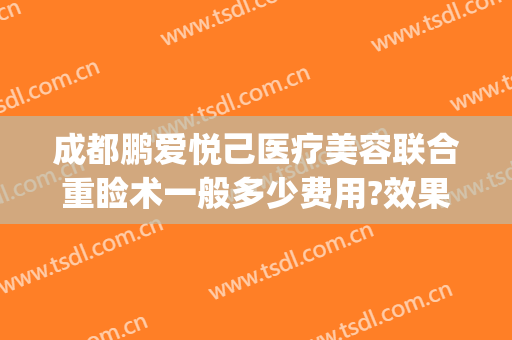 成都鹏爱悦己医疗美容联合重睑术一般多少费用?效果怎么样?(成都鹏爱悦己医疗美容医院怎么样)