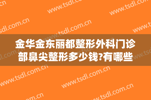 金华金东丽都整形外科门诊部鼻尖整形多少钱?有哪些优势?(金华有哪几家整形医院)