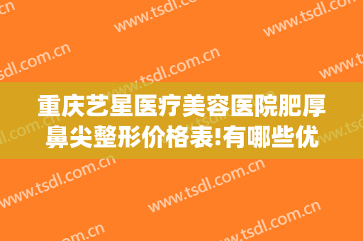 重庆艺星医疗美容医院肥厚鼻尖整形价格表!有哪些优势?(重庆星宸整形美容医院简介)