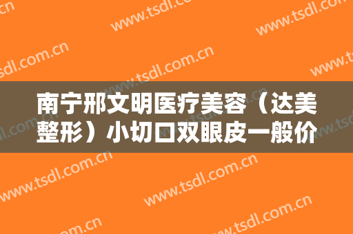 南宁邢文明医疗美容（达美整形）小切口双眼皮一般价位是多少费用?需要多久恢复?