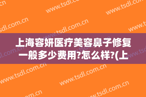 上海容妍医疗美容鼻子修复一般多少费用?怎么样?(上海容妍整形美容)
