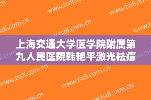 上海交通大学医学院附属第九人民医院韩艳平激光祛痘大楷需要多少钱?可靠吗?