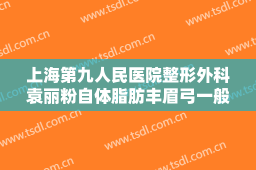 上海第九人民医院整形外科袁丽粉自体脂肪丰眉弓一般多少钱?有哪些优势?