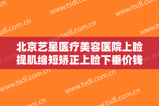 北京艺星医疗美容医院上睑提肌缩短矫正上睑下垂价钱?多长时间恢复?