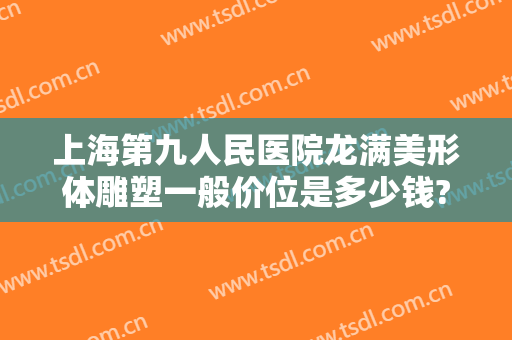 上海第九人民医院龙满美形体雕塑一般价位是多少钱?需要多久恢复?