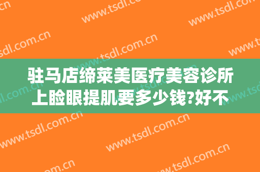 驻马店缔莱美医疗美容诊所上睑眼提肌要多少钱?好不好?(驻马店缔莱美整形医院简介)