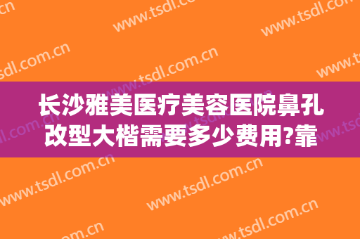 长沙雅美医疗美容医院鼻孔改型大楷需要多少费用?靠谱吗?(长沙湘雅医院做鼻子多少钱)