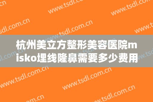 杭州美立方整形美容医院misko埋线隆鼻需要多少费用?可靠吗?(杭州艾美整形医院)