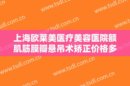 上海欧莱美医疗美容医院额肌筋膜瓣悬吊术矫正价格多少钱?有哪些优势?