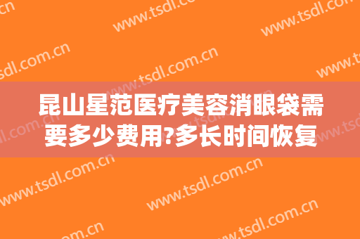 昆山星范医疗美容消眼袋需要多少费用?多长时间恢复?(无疤痕祛眼袋)