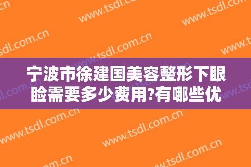 宁波市徐建国美容整形下眼睑需要多少费用?有哪些优势?