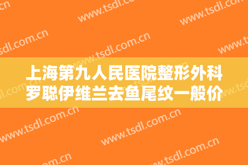 上海第九人民医院整形外科罗聪伊维兰去鱼尾纹一般价位是多少?靠谱吗?