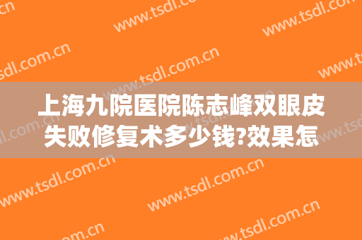上海九院医院陈志峰双眼皮失败修复术多少钱?效果怎么样?(涂志刚医生割双眼皮怎么样)