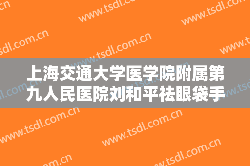 上海交通大学医学院附属第九人民医院刘和平祛眼袋手术失败修复一般多少钱?靠谱吗?