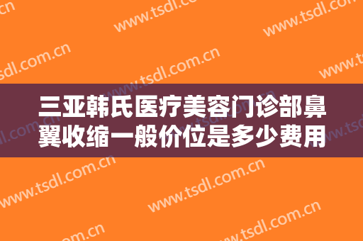 三亚韩氏医疗美容门诊部鼻翼收缩一般价位是多少费用?多长时间恢复?