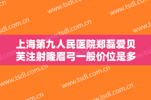 上海第九人民医院郑磊爱贝芙注射隆眉弓一般价位是多少?多长时间恢复?