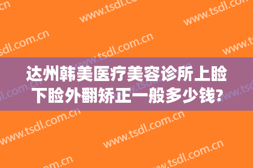 达州韩美医疗美容诊所上睑下睑外翻矫正一般多少钱?需要多久恢复?(达州韩美整形美容医院)