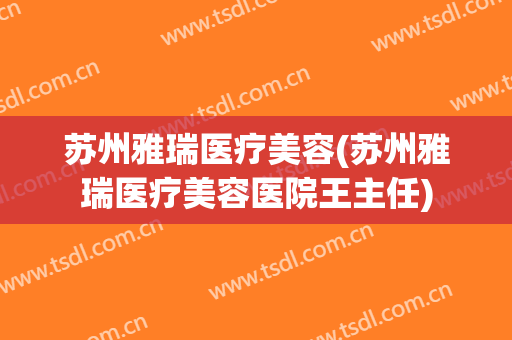 苏州雅瑞医疗美容(苏州雅瑞医疗美容医院王主任)