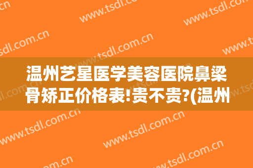 温州艺星医学美容医院鼻梁骨矫正价格表!贵不贵?(温州星艺美容整形医院地址)