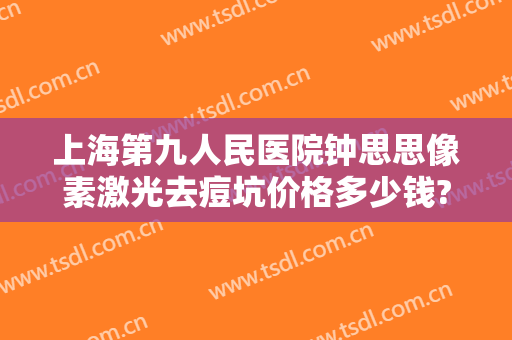 上海第九人民医院钟思思像素激光去痘坑价格多少钱?多长时间恢复?
