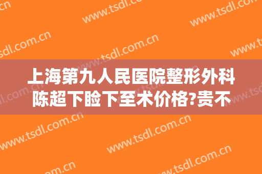 上海第九人民医院整形外科陈超下睑下至术价格?贵不贵?(上海九院上眼睑下垂手术费用)
