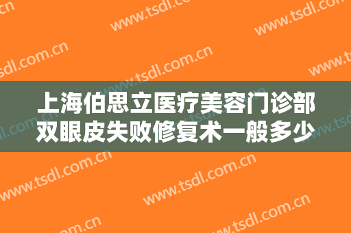 上海伯思立医疗美容门诊部双眼皮失败修复术一般多少钱?多长时间恢复?
