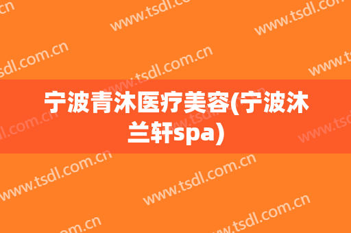 宁波青沐医疗美容(宁波沐兰轩spa)