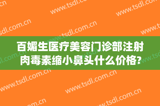 百媚生医疗美容门诊部注射肉毒素缩小鼻头什么价格?可靠吗?(鼻头可以打肉毒素缩小吗)