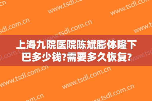 上海九院医院陈斌膨体隆下巴多少钱?需要多久恢复?
