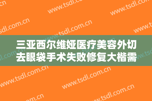 三亚西尔维娅医疗美容外切去眼袋手术失败修复大楷需要多少钱?好不好?
