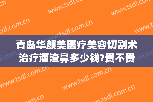 青岛华颜美医疗美容切割术治疗酒渣鼻多少钱?贵不贵?(青岛华颜美医疗整形)