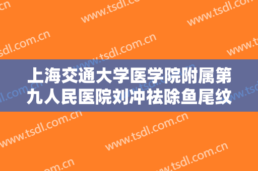 上海交通大学医学院附属第九人民医院刘冲祛除鱼尾纹需要多少钱?贵不贵?