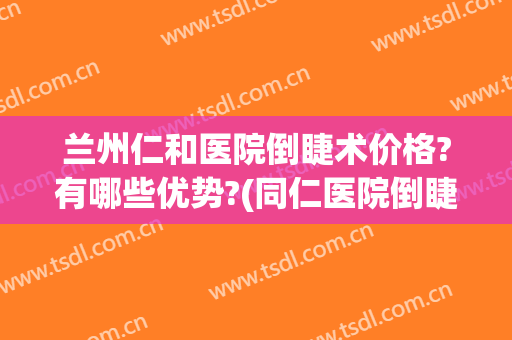 兰州仁和医院倒睫术价格?有哪些优势?(同仁医院倒睫手术多少钱)