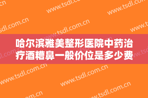 哈尔滨雅美整形医院中药治疗酒糟鼻一般价位是多少费用?效果怎么样?