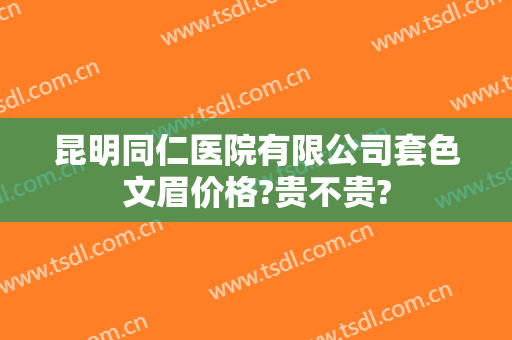 昆明同仁医院有限公司套色文眉价格?贵不贵?
