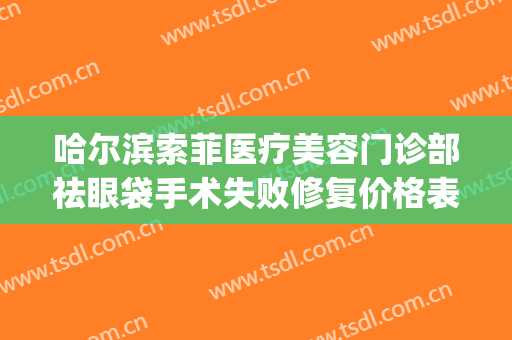 哈尔滨索菲医疗美容门诊部祛眼袋手术失败修复价格表!靠谱吗?(哈尔滨索菲医疗整形电话)