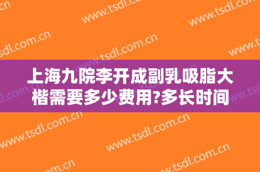 上海九院李开成副乳吸脂大楷需要多少费用?多长时间恢复?