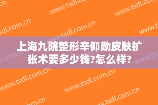 上海九院整形辛仰勋皮肤扩张术要多少钱?怎么样?