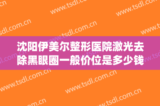 沈阳伊美尔整形医院激光去除黑眼圈一般价位是多少钱?效果怎么样?(沈阳伊莱美医疗美容整形医院)