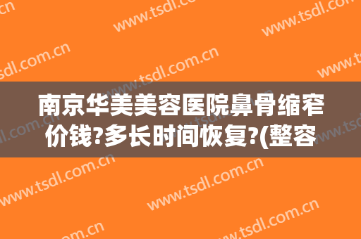 南京华美美容医院鼻骨缩窄价钱?多长时间恢复?(整容鼻部费用)