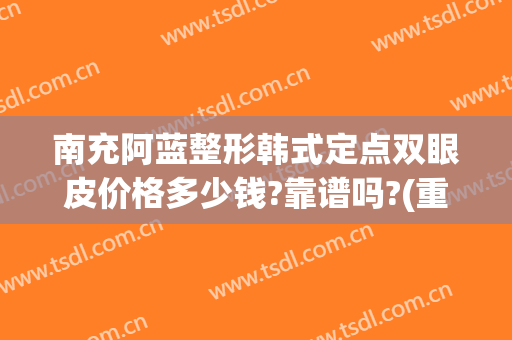 南充阿蓝整形韩式定点双眼皮价格多少钱?靠谱吗?(重庆埋线双眼皮价格)