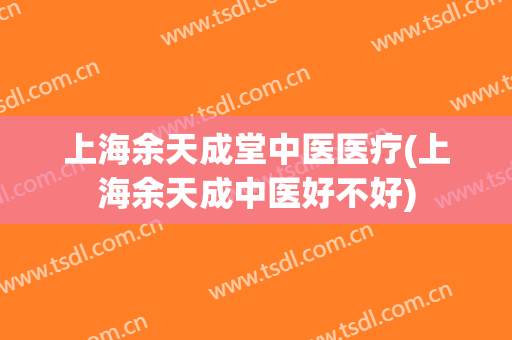 上海余天成堂中医医疗(上海余天成中医好不好)