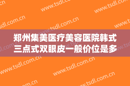 郑州集美医疗美容医院韩式三点式双眼皮一般价位是多少钱?可靠吗?(韩式三点双眼皮手术多少钱)