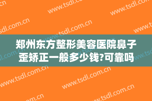 郑州东方整形美容医院鼻子歪矫正一般多少钱?可靠吗?(郑州东方整形美容医院简介)