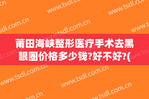 莆田海峡整形医疗手术去黑眼圈价格多少钱?好不好?(莆田海峡整形美容医院是三甲医院吗)